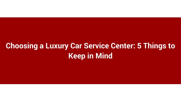 choosing a luxury car service center 5 things