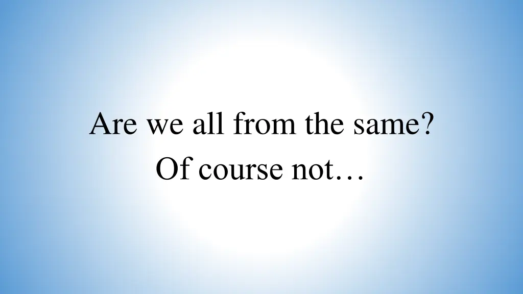 are we all from the same of course not