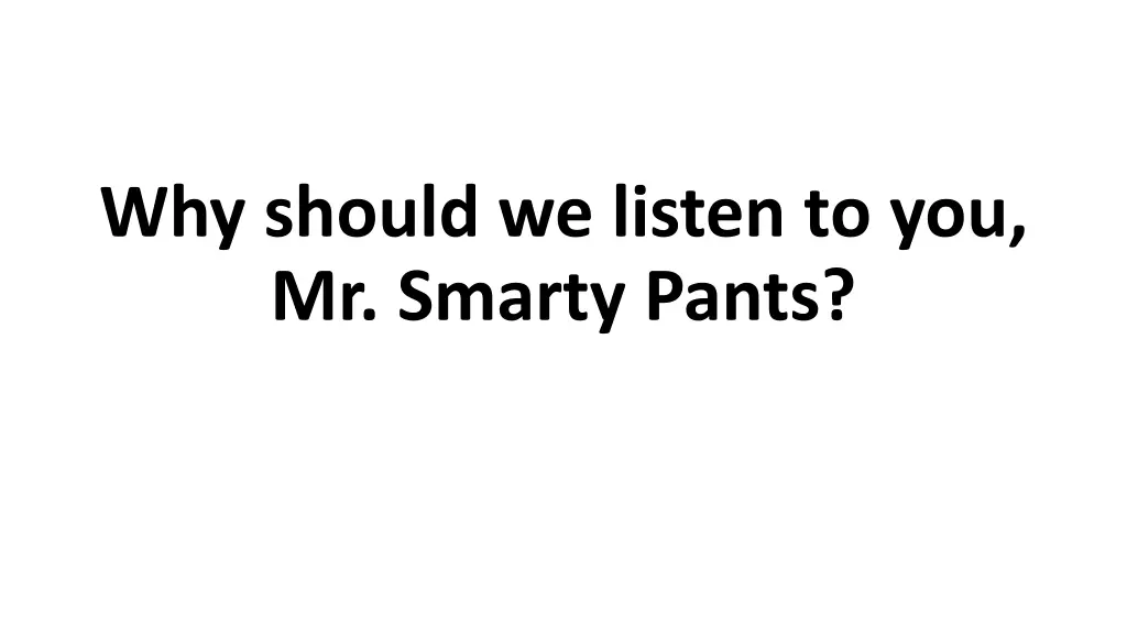 why should we listen to you mr smarty pants