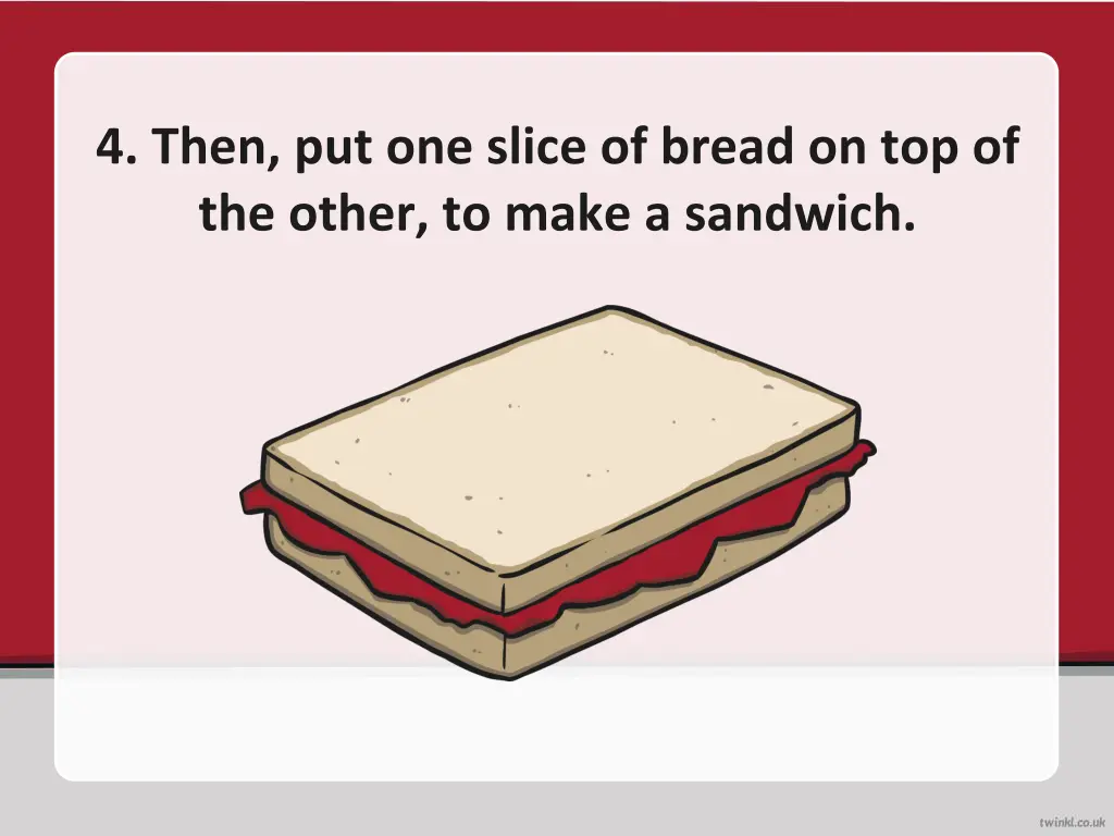 4 then put one slice of bread on top of the other