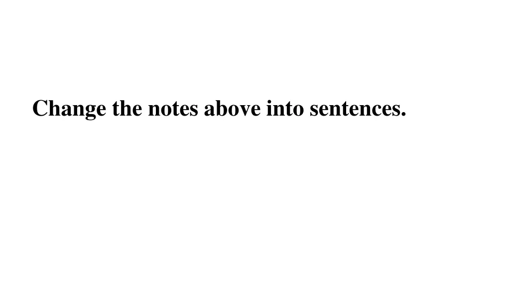 change the notes above into sentences