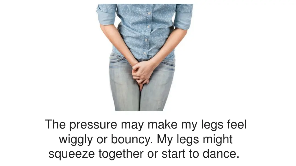 the pressure may make my legs feel wiggly