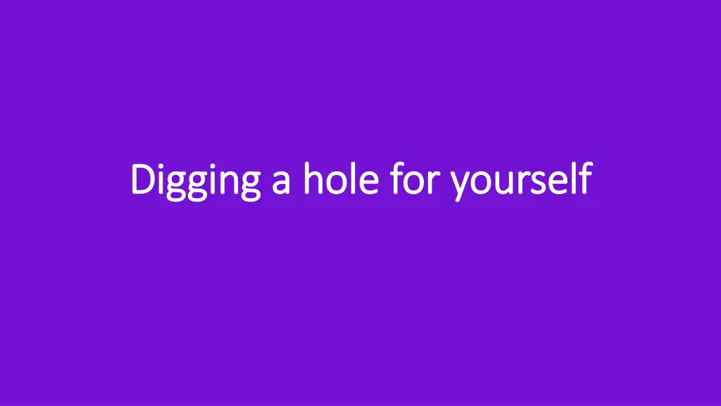 digging a hole for yourself digging a hole