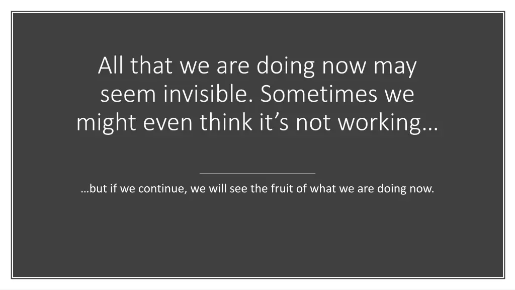 all that we are doing now may seem invisible