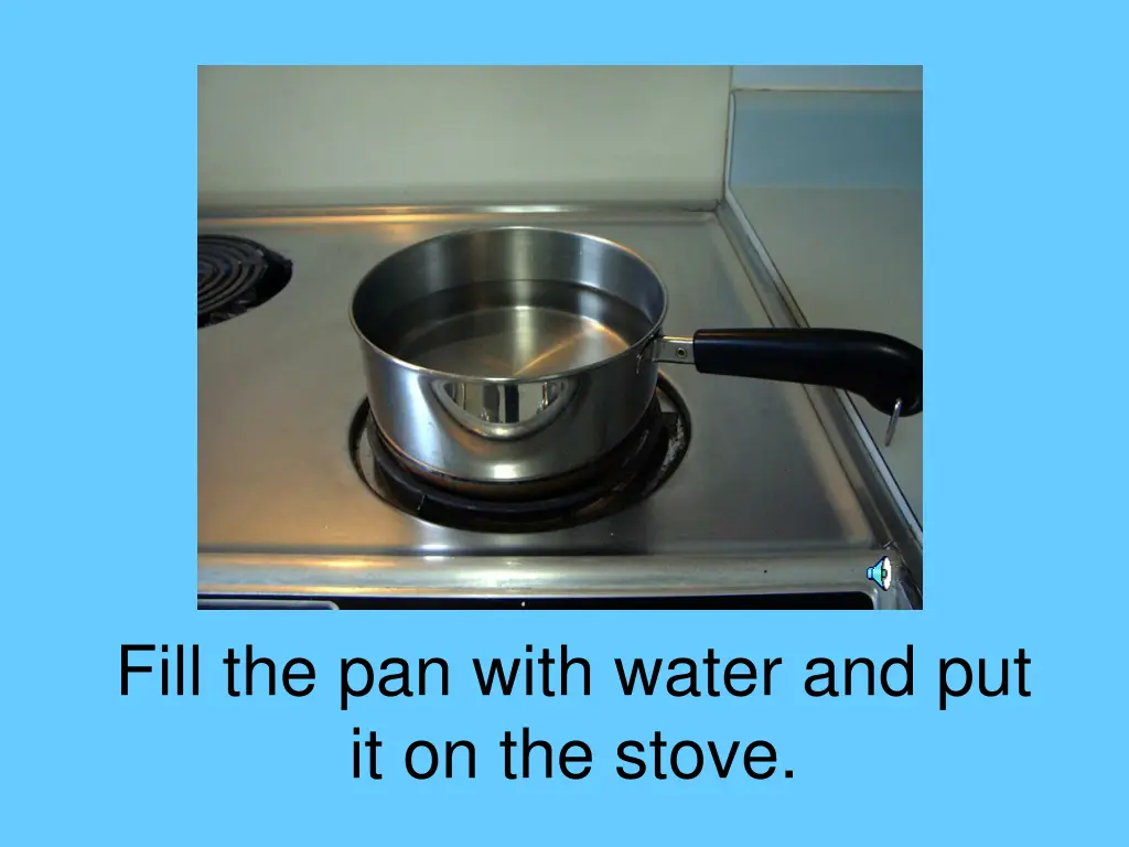 fill the pan with water and put it on the stove