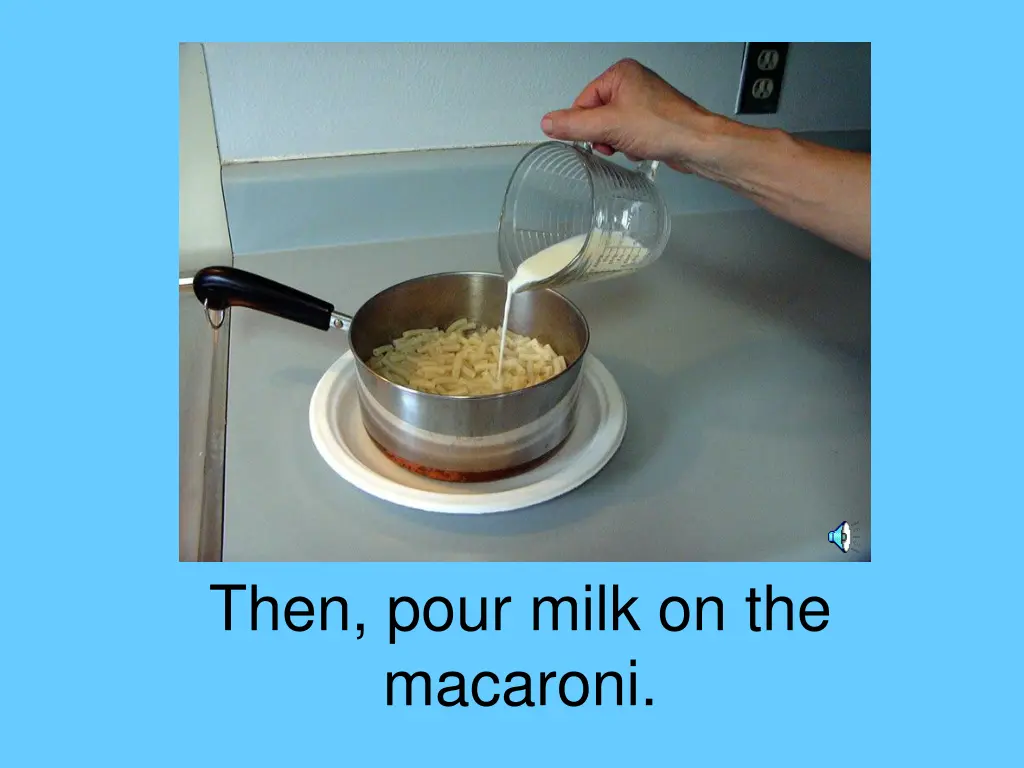 then pour milk on the macaroni