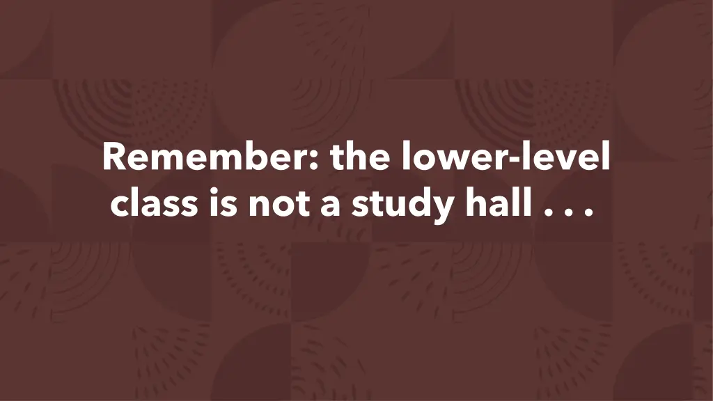 remember the lower level class is not a study hall