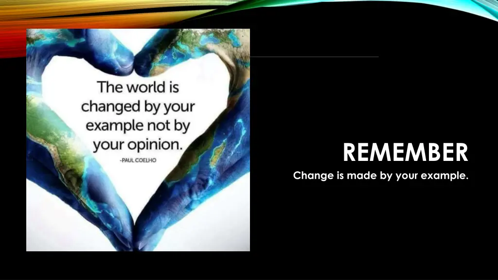 remember change is made by your example