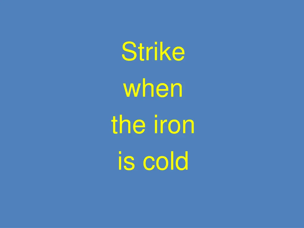 strike when the iron is cold