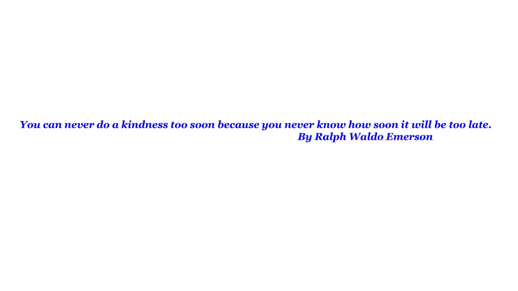 you can never do a kindness too soon because