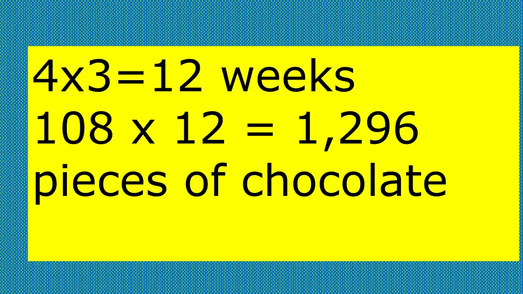 4x3 12 weeks 108 x 12 1 296 pieces of chocolate