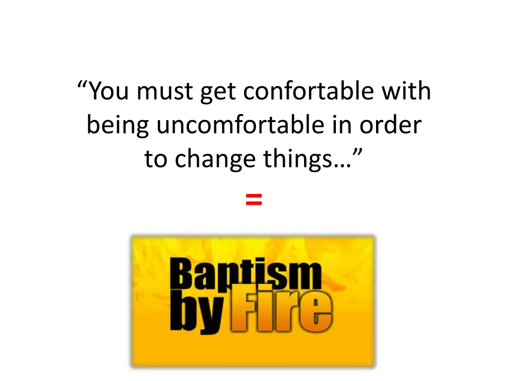 you must get confortable with being uncomfortable