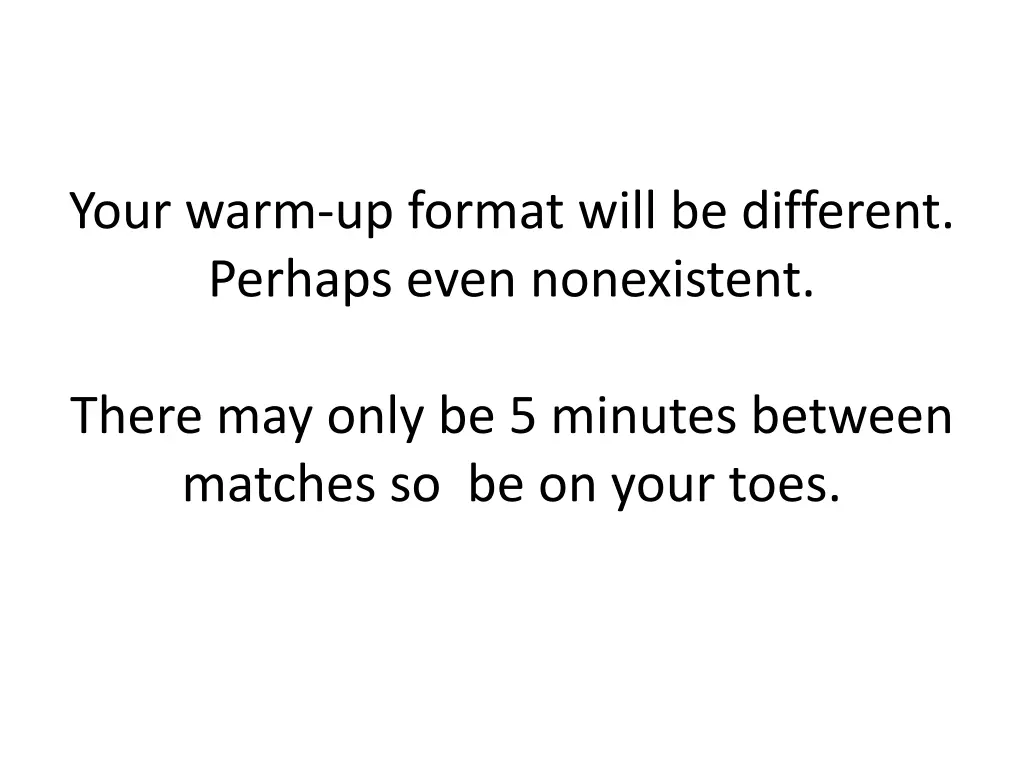 your warm up format will be different perhaps