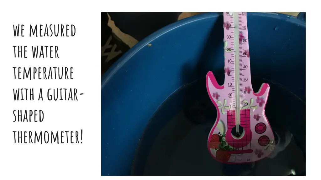 we measured the water temperature with a guitar