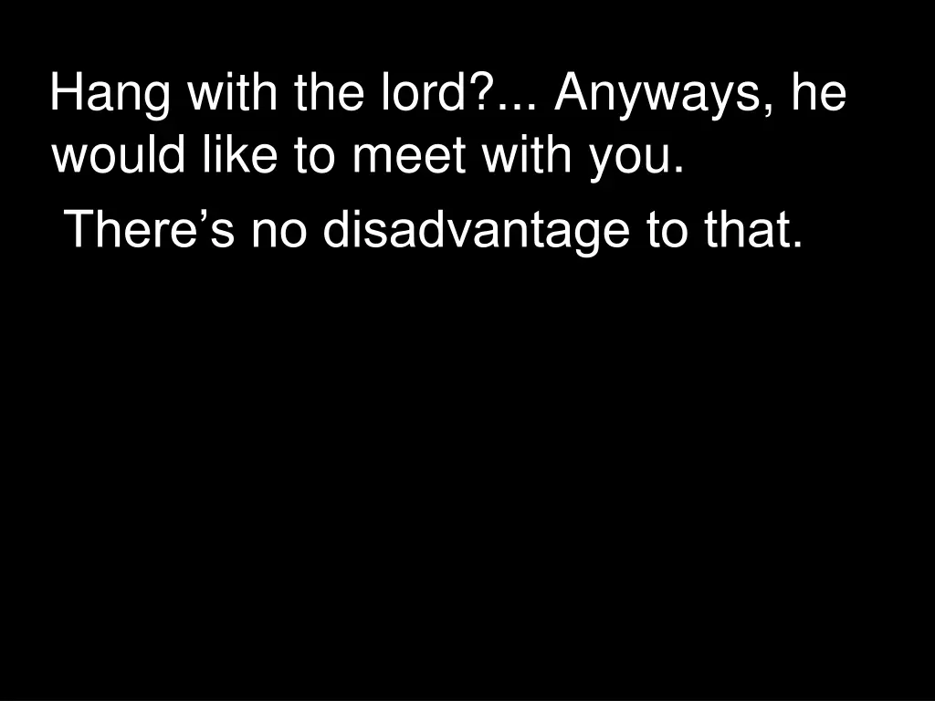 hang with the lord anyways he would like to meet