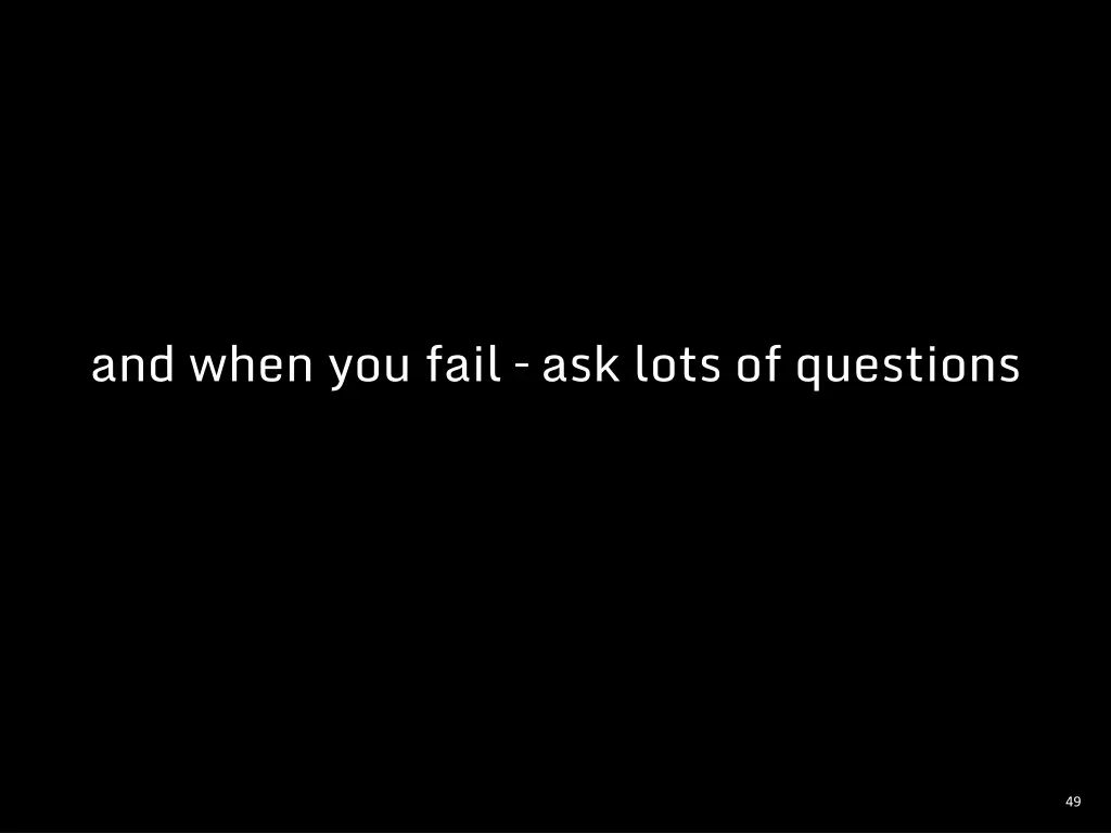 and when you fail ask lots of questions