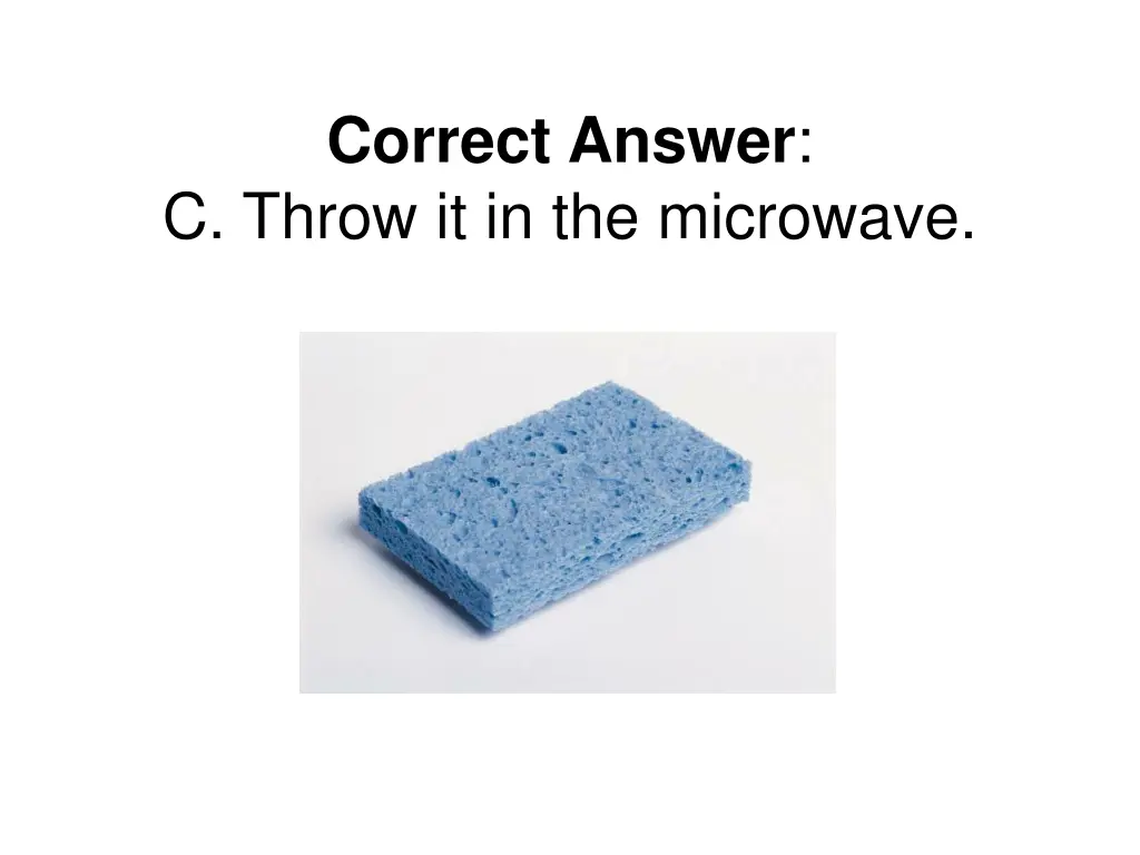 correct answer c throw it in the microwave