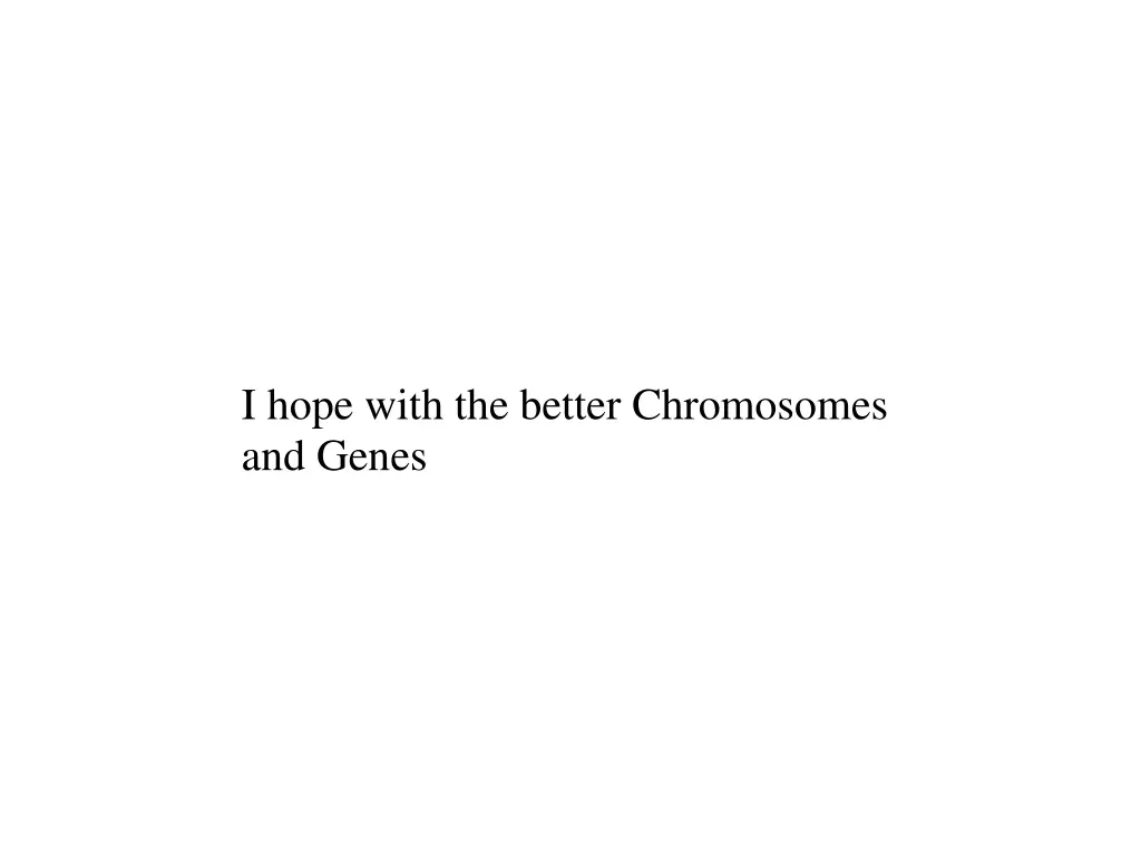 i hope with the better chromosomes and genes