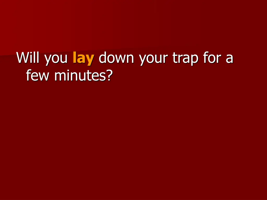 will you lay down your trap for a few minutes