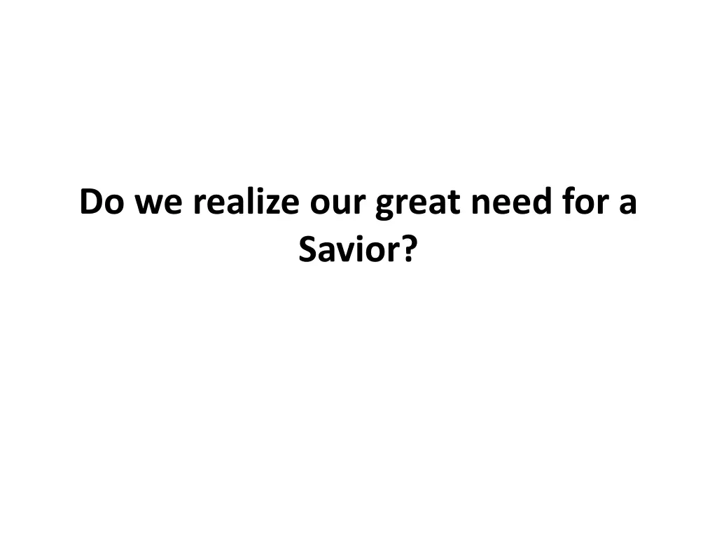 do we realize our great need for a savior