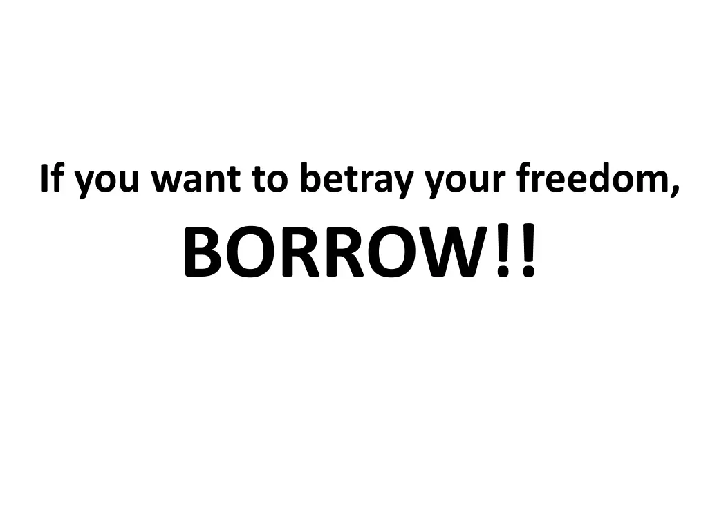 if you want to betray your freedom borrow