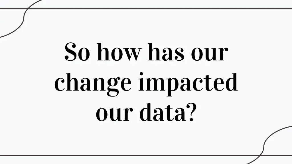 so how has our change impacted our data