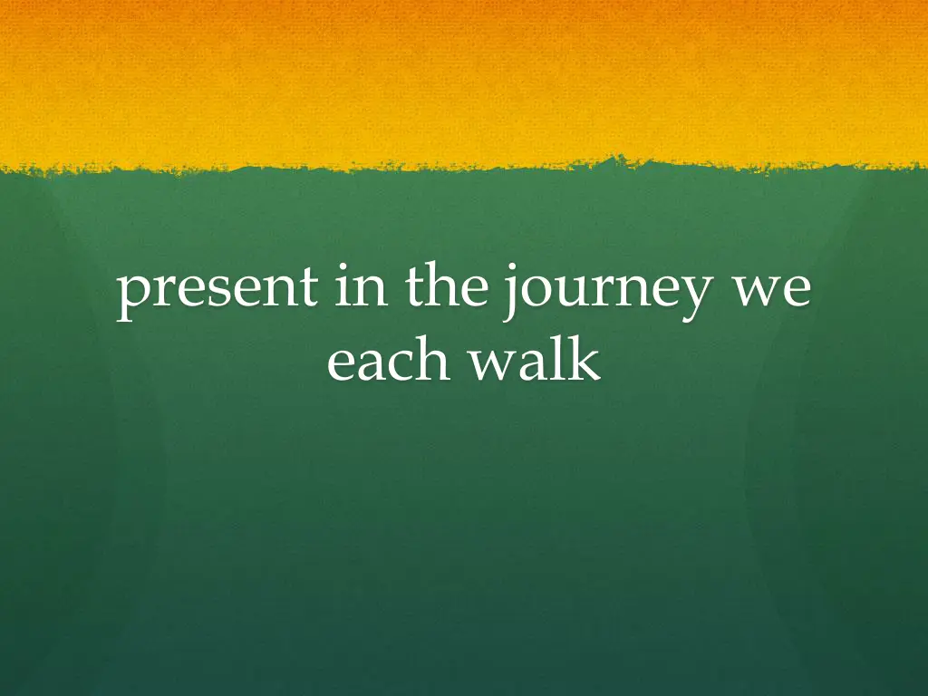 present in the journey we each walk