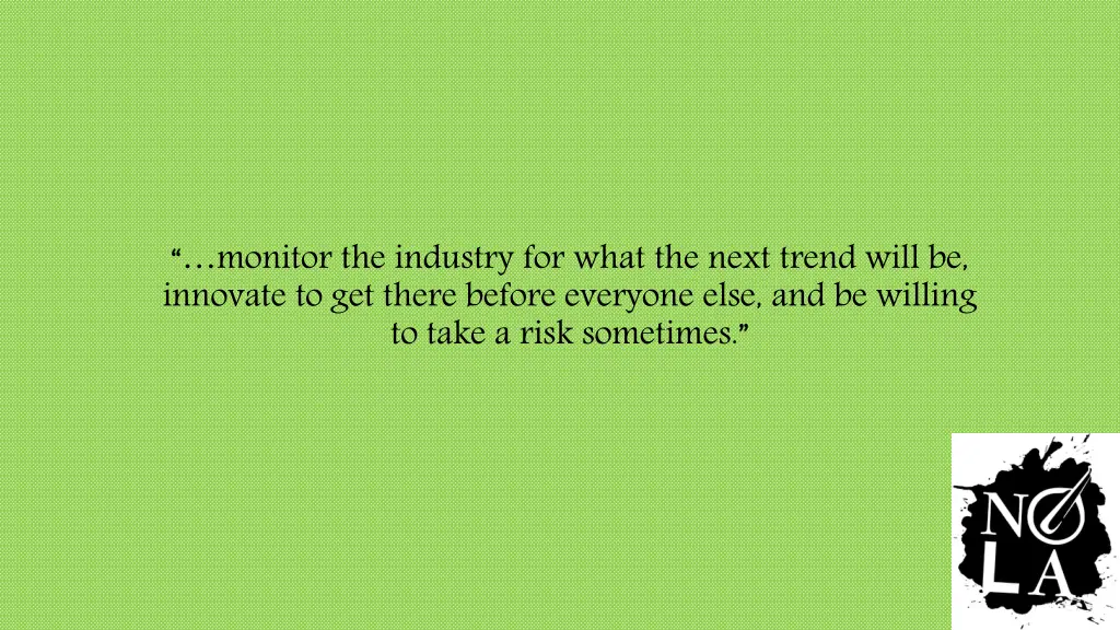 monitor the industry for what the next trend will