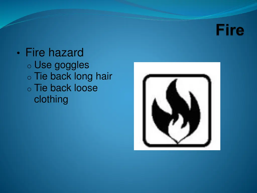 fire hazard o use goggles o tie back long hair