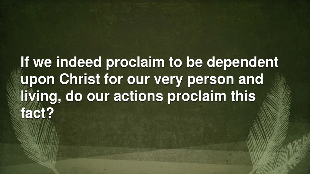 if we indeed proclaim to be dependent upon christ