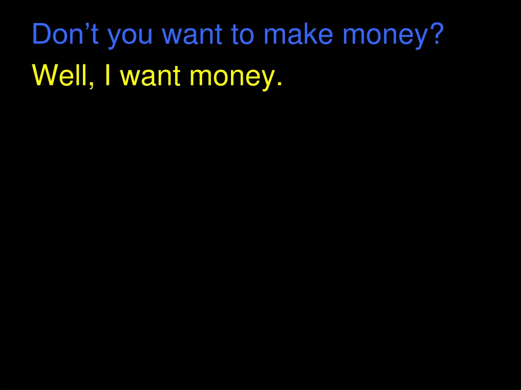 don t you want to make money well i want money