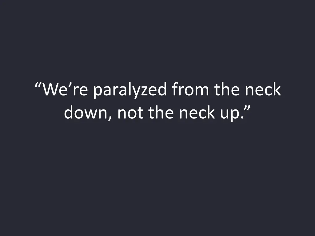 we re paralyzed from the neck down not the neck up