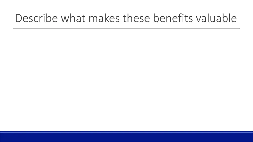 describe what makes these benefits valuable