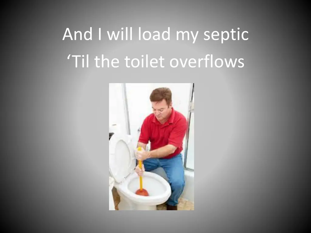 and i will load my septic til the toilet overflows