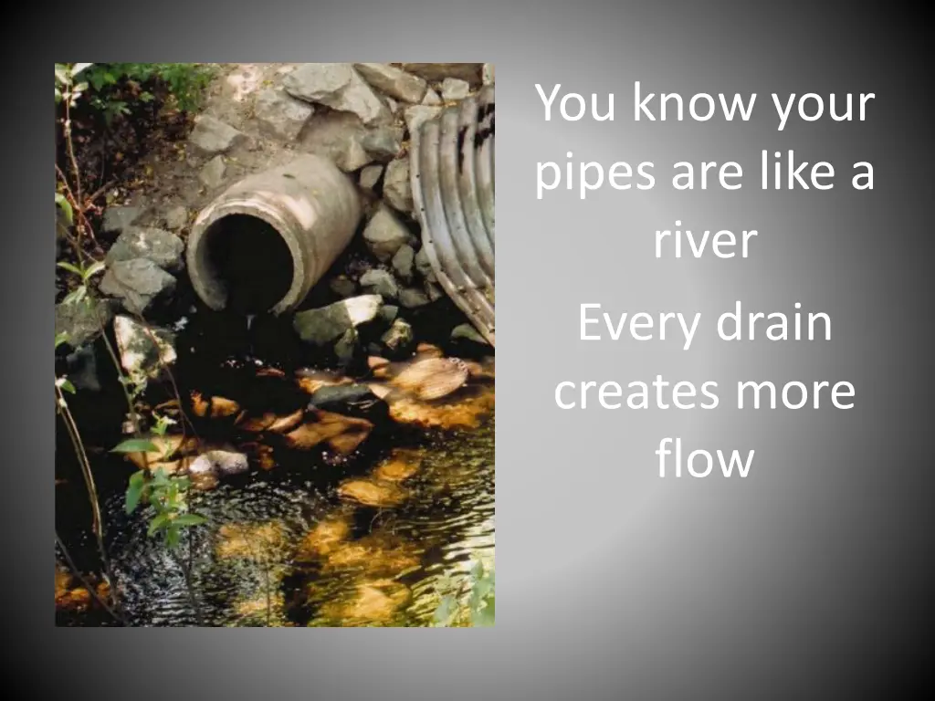 you know your pipes are like a river every drain