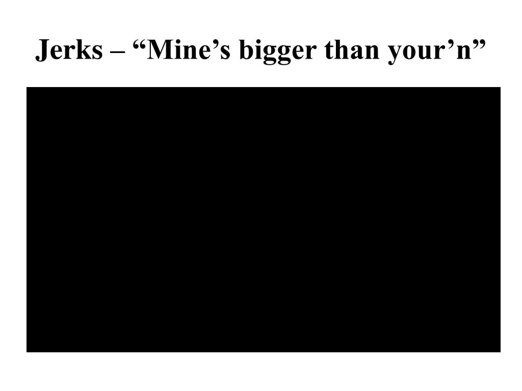 jerks mine s bigger than your n