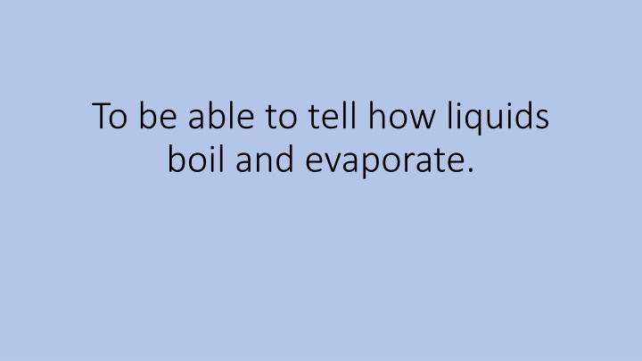 to be able to tell how liquids boil and evaporate