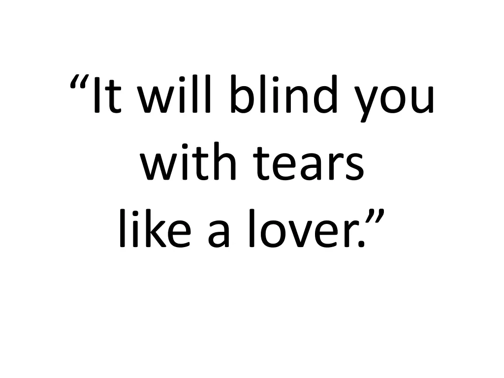 it will blind you with tears like a lover