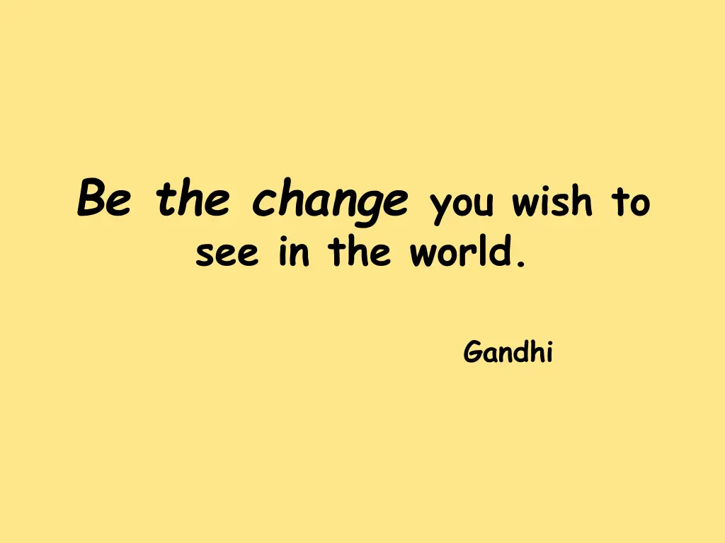 be the change you wish to see in the world