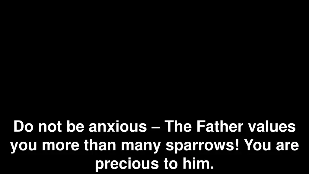 do not be anxious the father values you more than