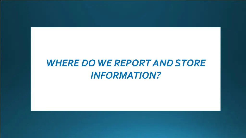 where do we report and store information