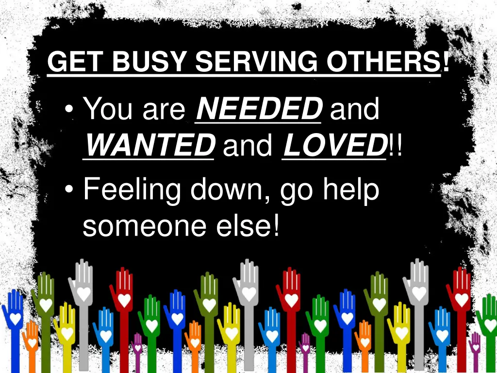 get busy serving others you are needed and wanted