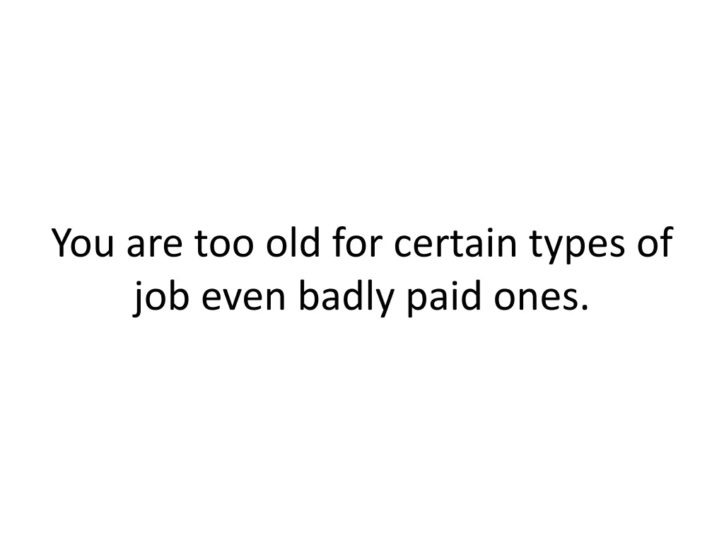 you are too old for certain types of job even