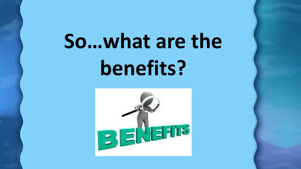 so what are the benefits