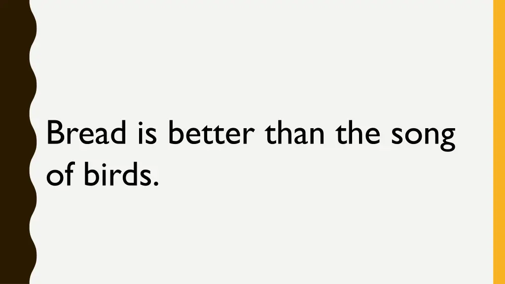 bread is better than the song of birds