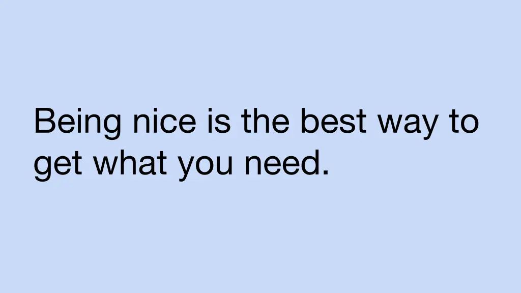 being nice is the best way to get what you need