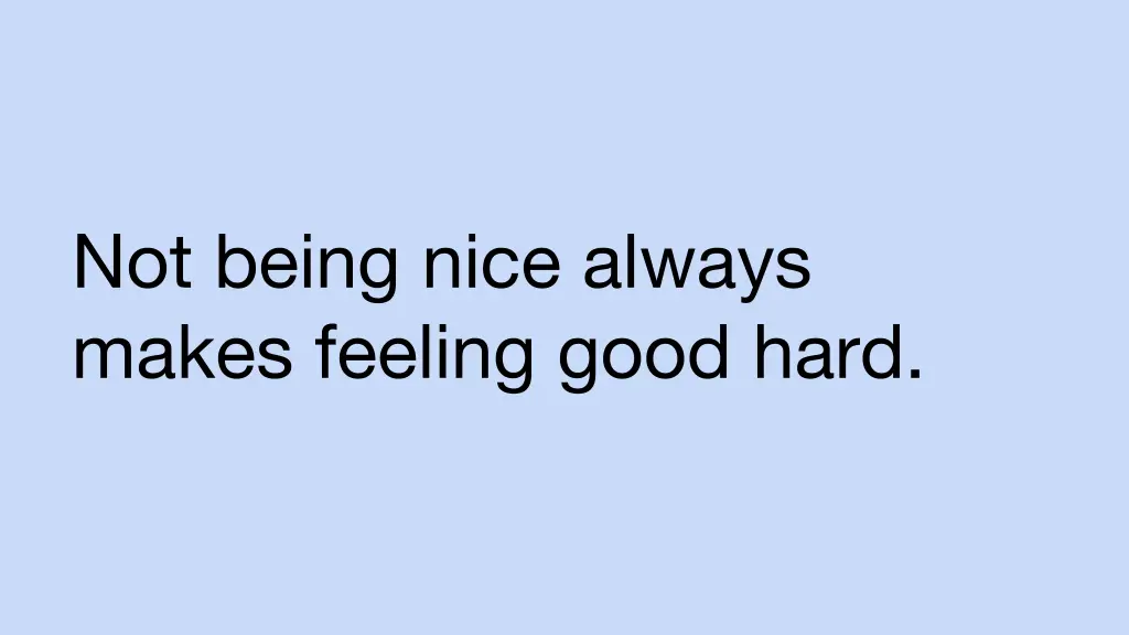 not being nice always makes feeling good hard