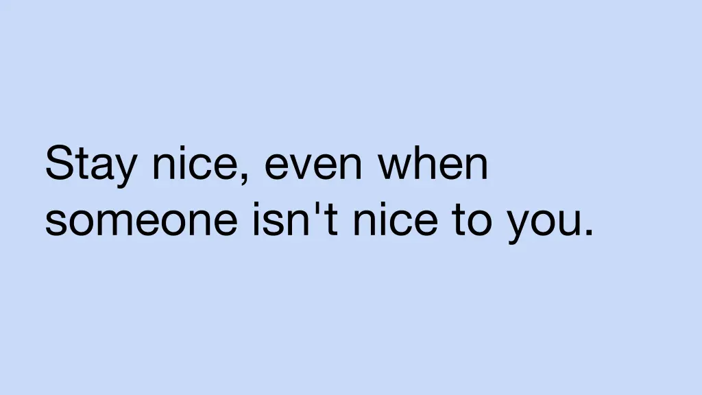 stay nice even when someone isn t nice to you