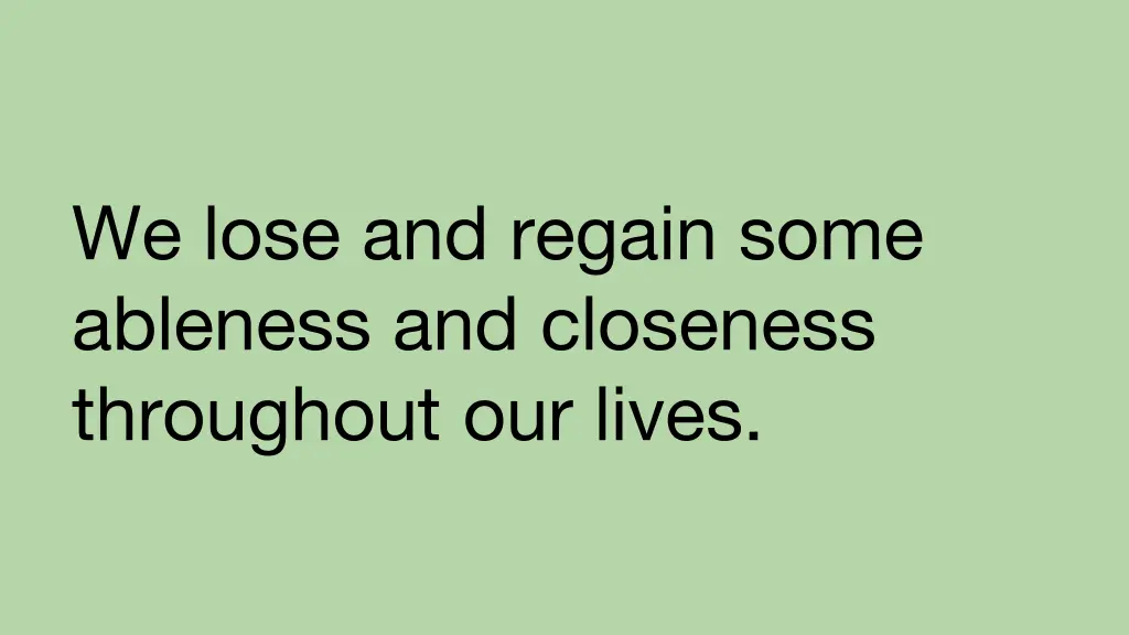 we lose and regain some ableness and closeness