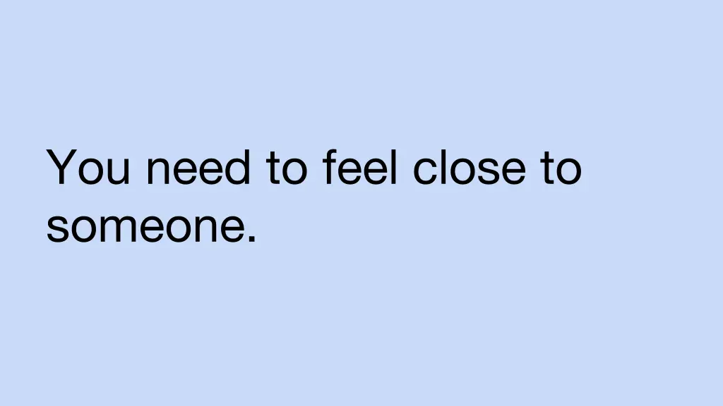 you need to feel close to someone